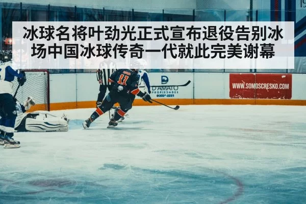 冰球名将叶劲光正式宣布退役告别冰场中国冰球传奇一代就此完美谢幕