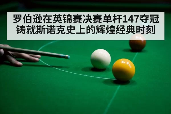 罗伯逊在英锦赛决赛单杆147夺冠铸就斯诺克史上的辉煌经典时刻