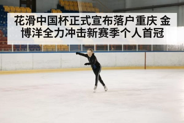 花滑中国杯正式宣布落户重庆 金博洋全力冲击新赛季个人首冠