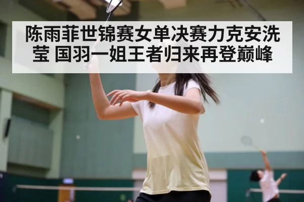 陈雨菲世锦赛女单决赛力克安洗莹 国羽一姐王者归来再登巅峰