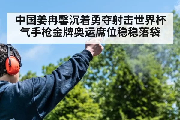 中国姜冉馨沉着勇夺射击世界杯气手枪金牌奥运席位稳稳落袋