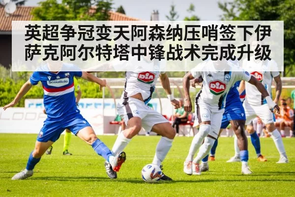 英超争冠变天阿森纳压哨签下伊萨克阿尔特塔中锋战术完成升级