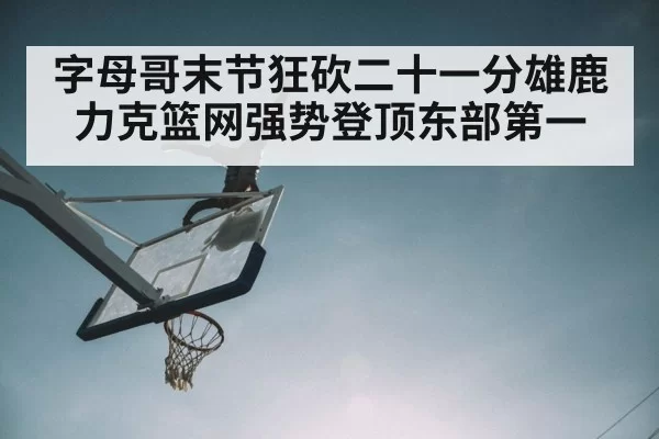 字母哥末节狂砍二十一分雄鹿力克篮网强势登顶东部第一