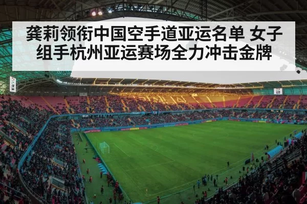 龚莉领衔中国空手道亚运名单 女子组手杭州亚运赛场全力冲击金牌