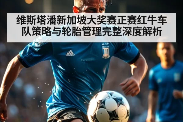 维斯塔潘新加坡大奖赛正赛红牛车队策略与轮胎管理完整深度解析